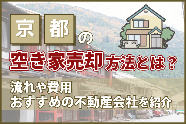 京都の空き家売却方法とは？流れ・費用・おすすめの不動産会社を紹介