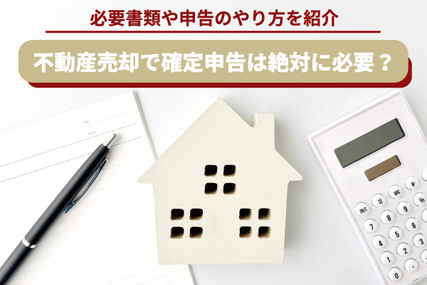 【リライト】不動産売却で確定申告は絶対に必要？必要書類や申請のやり方を紹介