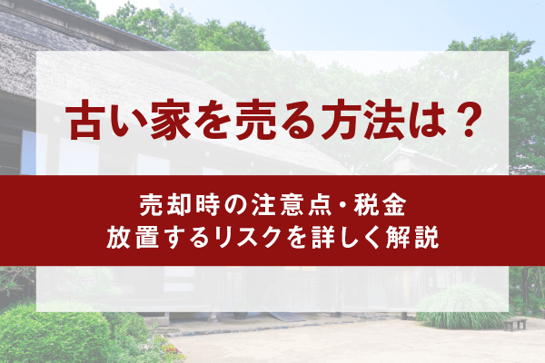 古い家を売る方法は？売却時の注意点・税金・放置するリスクを詳しく解説