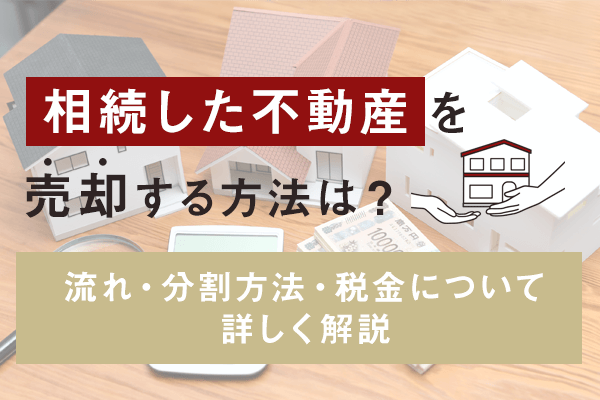 相続した不動産を売却する方法は？流れ・分割方法・税金について詳しく解説