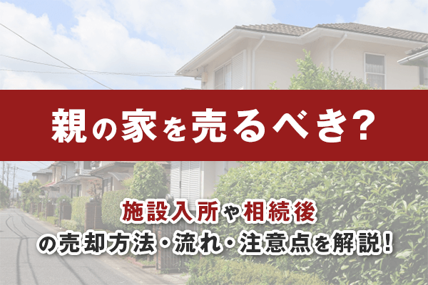 親の家を売るべき？施設入所や相続後の売却方法・流れ・注意点を解説！