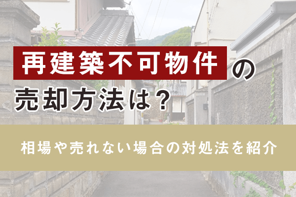 再建築不可物件の売却方法は？相場や売れない場合の対処法を紹介