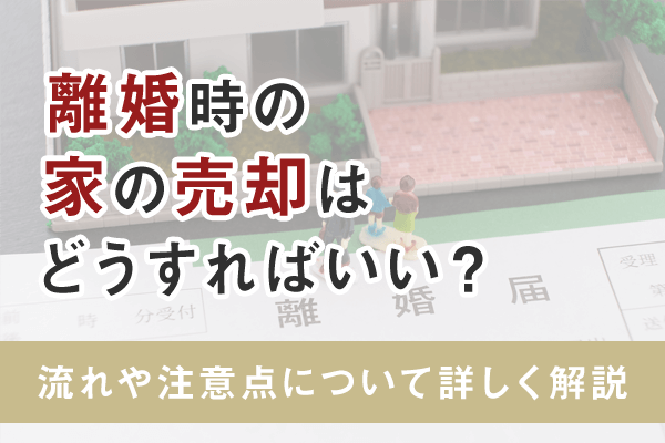 離婚時の家の売却はどうすればいい？流れや注意点について詳しく解説