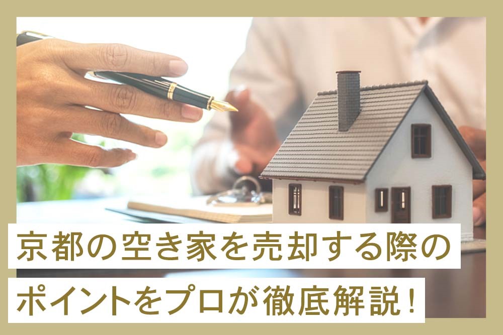 京都の空き家を売却する際のポイントをプロが徹底解説！