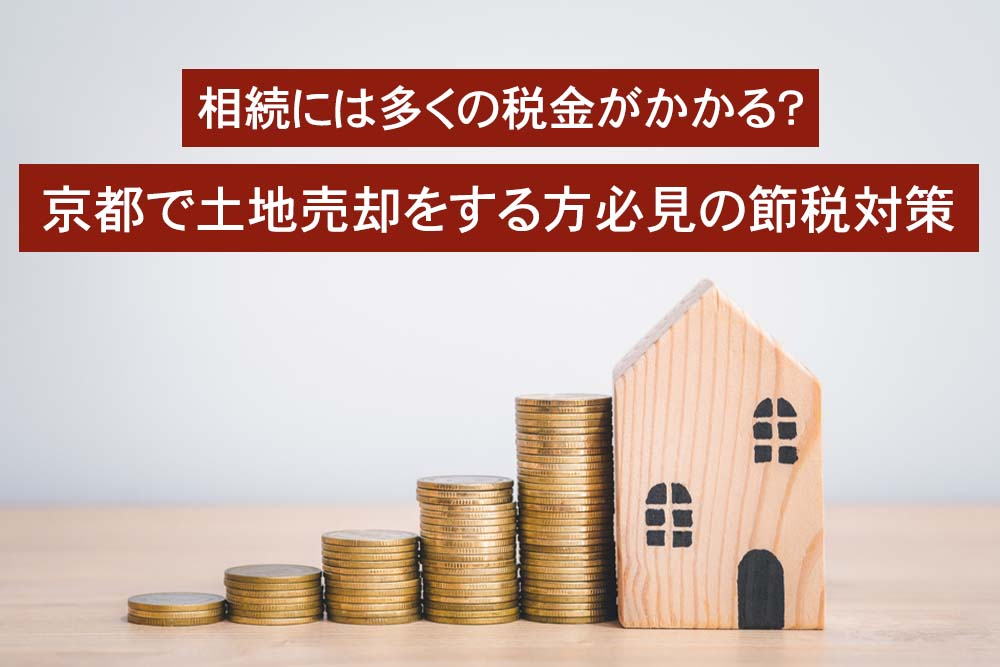 相続には多くの税金がかかる？京都で土地売却をする方必見の節税対策
